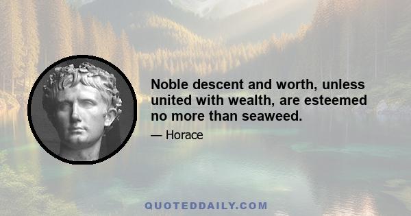 Noble descent and worth, unless united with wealth, are esteemed no more than seaweed.