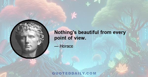 Nothing's beautiful from every point of view.