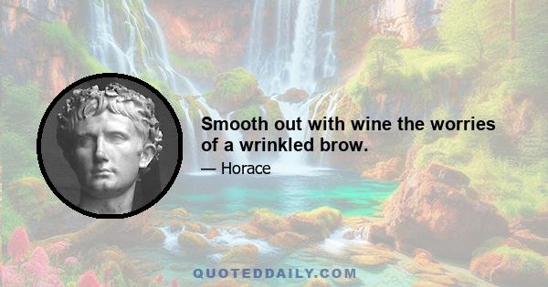 Smooth out with wine the worries of a wrinkled brow.