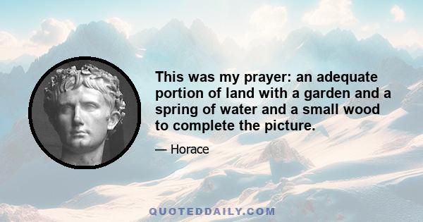 This was my prayer: an adequate portion of land with a garden and a spring of water and a small wood to complete the picture.