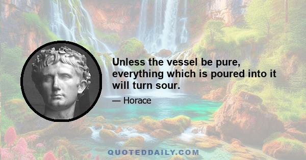 Unless the vessel be pure, everything which is poured into it will turn sour.