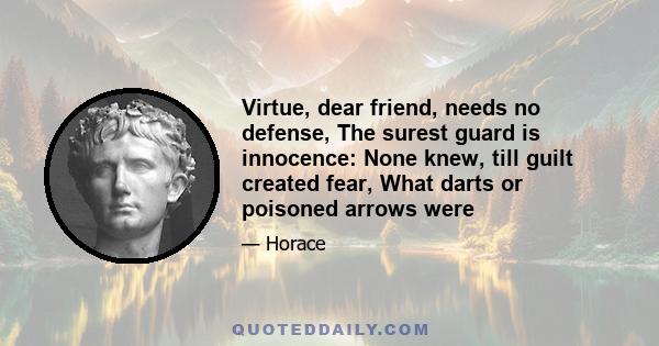 Virtue, dear friend, needs no defense, The surest guard is innocence: None knew, till guilt created fear, What darts or poisoned arrows were