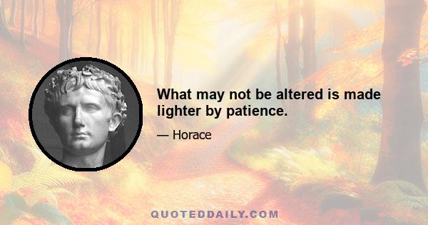 What may not be altered is made lighter by patience.