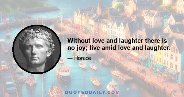 Without love and laughter there is no joy; live amid love and laughter.