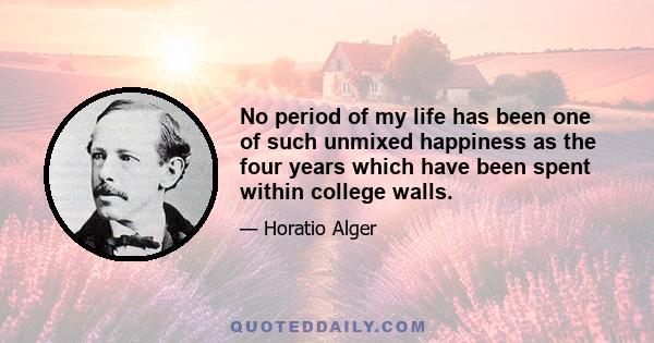 No period of my life has been one of such unmixed happiness as the four years which have been spent within college walls.