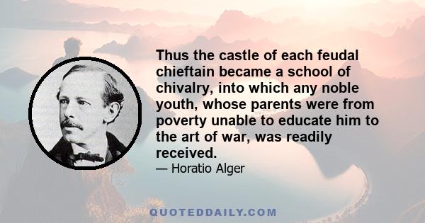 Thus the castle of each feudal chieftain became a school of chivalry, into which any noble youth, whose parents were from poverty unable to educate him to the art of war, was readily received.