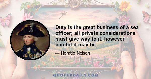 Duty is the great business of a sea officer; all private considerations must give way to it, however painful it may be.