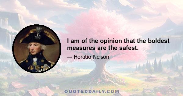 I am of the opinion that the boldest measures are the safest.