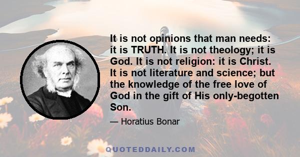 It is not opinions that man needs: it is TRUTH. It is not theology; it is God. It is not religion: it is Christ. It is not literature and science; but the knowledge of the free love of God in the gift of His