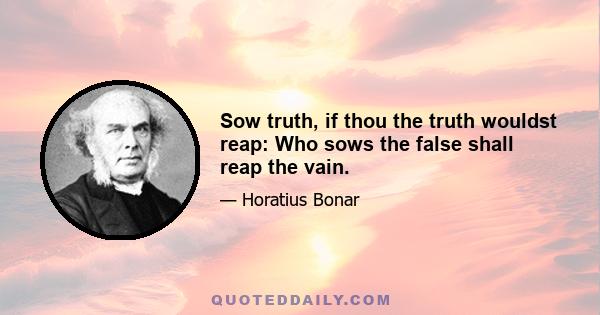 Sow truth, if thou the truth wouldst reap: Who sows the false shall reap the vain.