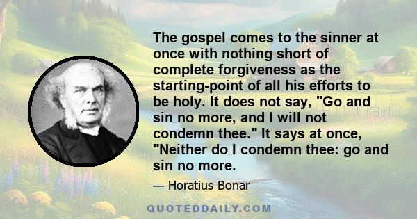 The gospel comes to the sinner at once with nothing short of complete forgiveness as the starting-point of all his efforts to be holy. It does not say, Go and sin no more, and I will not condemn thee. It says at once,