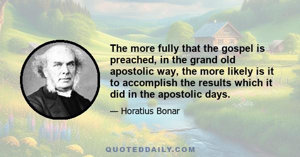 The more fully that the gospel is preached, in the grand old apostolic way, the more likely is it to accomplish the results which it did in the apostolic days.