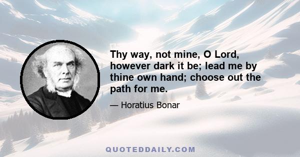 Thy way, not mine, O Lord, however dark it be; lead me by thine own hand; choose out the path for me.