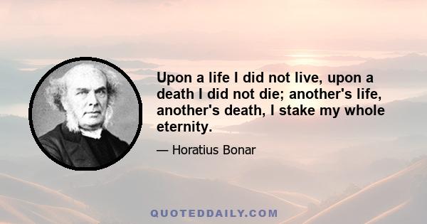 Upon a life I did not live, upon a death I did not die; another's life, another's death, I stake my whole eternity.