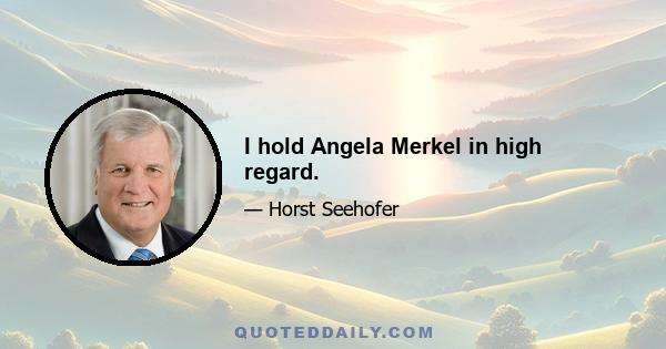 I hold Angela Merkel in high regard.
