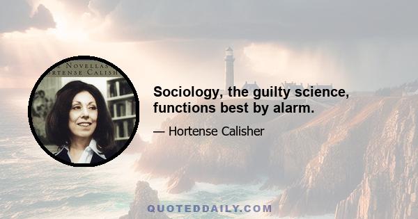 Sociology, the guilty science, functions best by alarm.