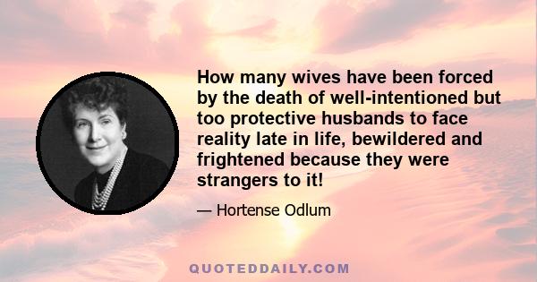 How many wives have been forced by the death of well-intentioned but too protective husbands to face reality late in life, bewildered and frightened because they were strangers to it!