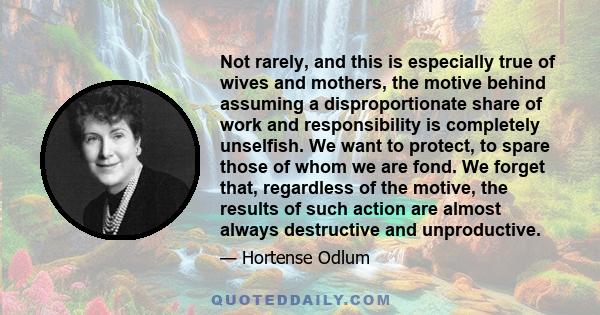 Not rarely, and this is especially true of wives and mothers, the motive behind assuming a disproportionate share of work and responsibility is completely unselfish. We want to protect, to spare those of whom we are