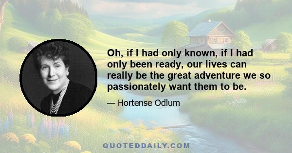 Oh, if I had only known, if I had only been ready, our lives can really be the great adventure we so passionately want them to be.