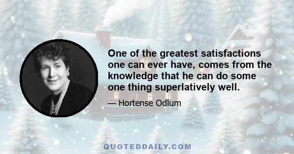 One of the greatest satisfactions one can ever have, comes from the knowledge that he can do some one thing superlatively well.