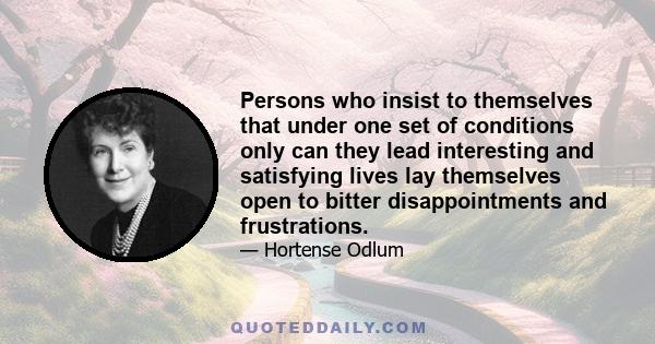 Persons who insist to themselves that under one set of conditions only can they lead interesting and satisfying lives lay themselves open to bitter disappointments and frustrations.