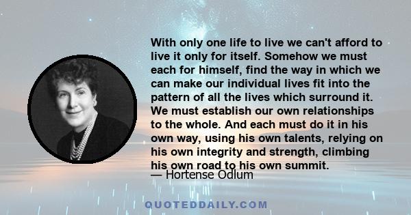 With only one life to live we can't afford to live it only for itself. Somehow we must each for himself, find the way in which we can make our individual lives fit into the pattern of all the lives which surround it. We 