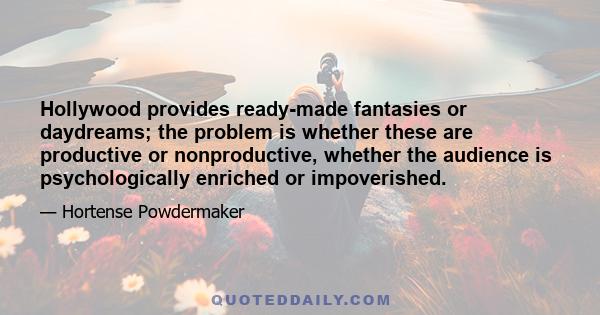 Hollywood provides ready-made fantasies or daydreams; the problem is whether these are productive or nonproductive, whether the audience is psychologically enriched or impoverished.