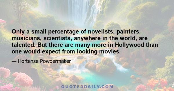 Only a small percentage of novelists, painters, musicians, scientists, anywhere in the world, are talented. But there are many more in Hollywood than one would expect from looking movies.