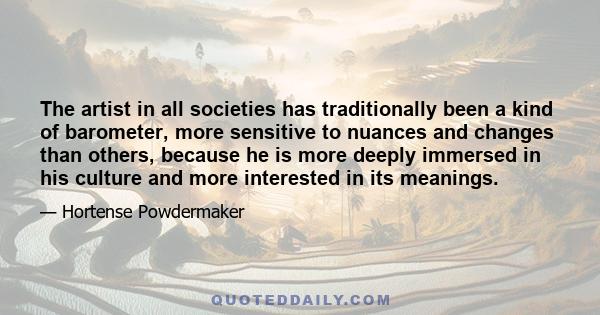 The artist in all societies has traditionally been a kind of barometer, more sensitive to nuances and changes than others, because he is more deeply immersed in his culture and more interested in its meanings.