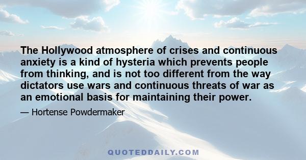 The Hollywood atmosphere of crises and continuous anxiety is a kind of hysteria which prevents people from thinking, and is not too different from the way dictators use wars and continuous threats of war as an emotional 