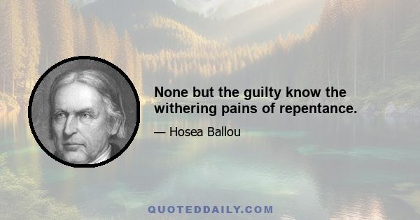 None but the guilty know the withering pains of repentance.