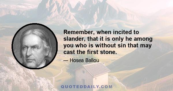Remember, when incited to slander, that it is only he among you who is without sin that may cast the first stone.