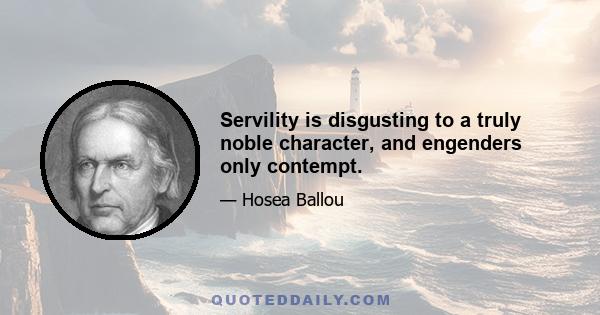 Servility is disgusting to a truly noble character, and engenders only contempt.