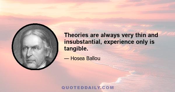 Theories are always very thin and insubstantial, experience only is tangible.