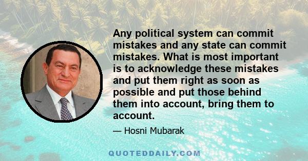 Any political system can commit mistakes and any state can commit mistakes. What is most important is to acknowledge these mistakes and put them right as soon as possible and put those behind them into account, bring