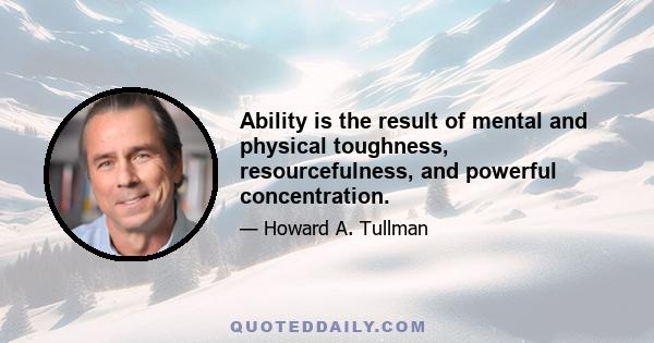 Ability is the result of mental and physical toughness, resourcefulness, and powerful concentration.