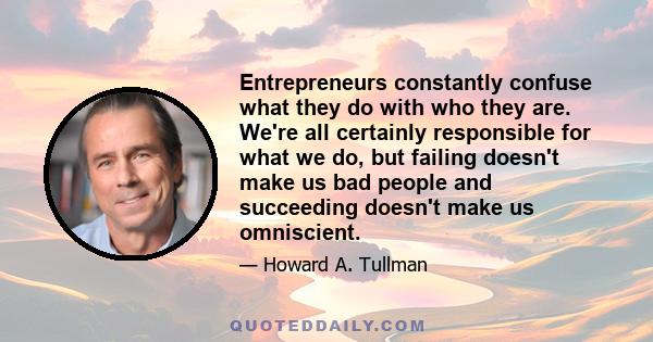 Entrepreneurs constantly confuse what they do with who they are. We're all certainly responsible for what we do, but failing doesn't make us bad people and succeeding doesn't make us omniscient.