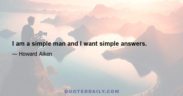 I am a simple man and I want simple answers.