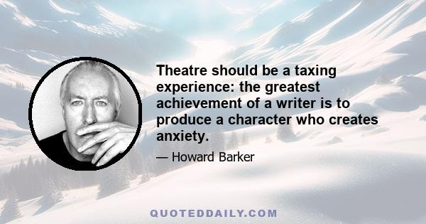 Theatre should be a taxing experience: the greatest achievement of a writer is to produce a character who creates anxiety.