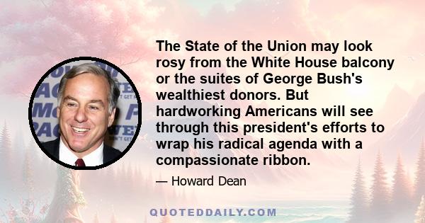 The State of the Union may look rosy from the White House balcony or the suites of George Bush's wealthiest donors. But hardworking Americans will see through this president's efforts to wrap his radical agenda with a