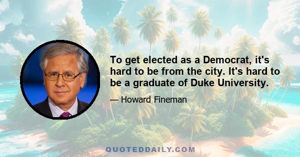 To get elected as a Democrat, it's hard to be from the city. It's hard to be a graduate of Duke University.