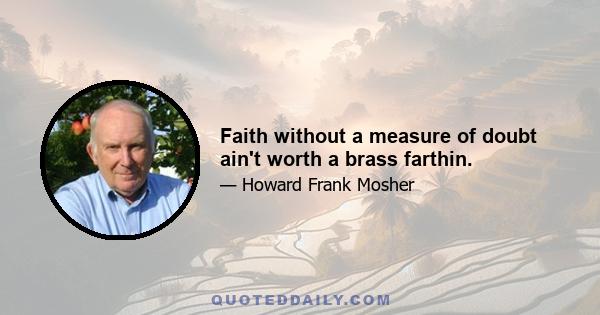 Faith without a measure of doubt ain't worth a brass farthin.