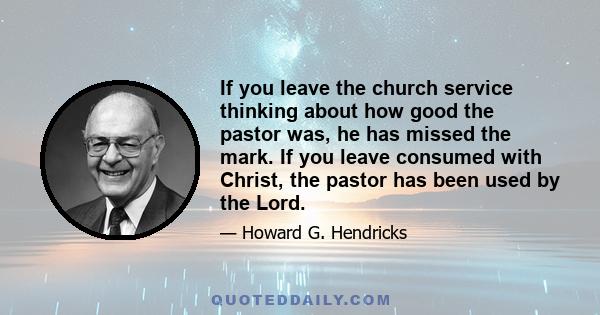 If you leave the church service thinking about how good the pastor was, he has missed the mark. If you leave consumed with Christ, the pastor has been used by the Lord.