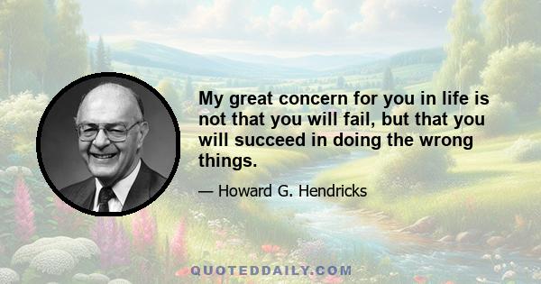 My great concern for you in life is not that you will fail, but that you will succeed in doing the wrong things.