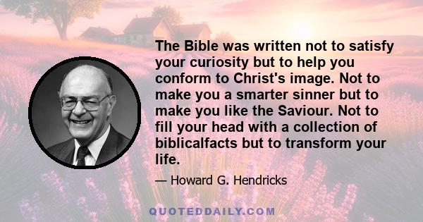 The Bible was written not to satisfy your curiosity but to help you conform to Christ's image. Not to make you a smarter sinner but to make you like the Saviour. Not to fill your head with a collection of biblicalfacts