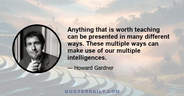 Anything that is worth teaching can be presented in many different ways. These multiple ways can make use of our multiple intelligences.