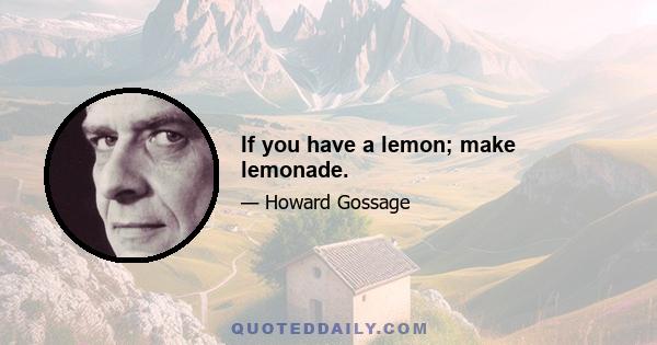 If you have a lemon; make lemonade.