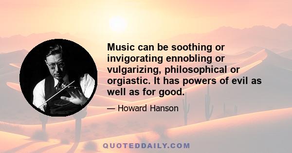 Music can be soothing or invigorating ennobling or vulgarizing, philosophical or orgiastic. It has powers of evil as well as for good.