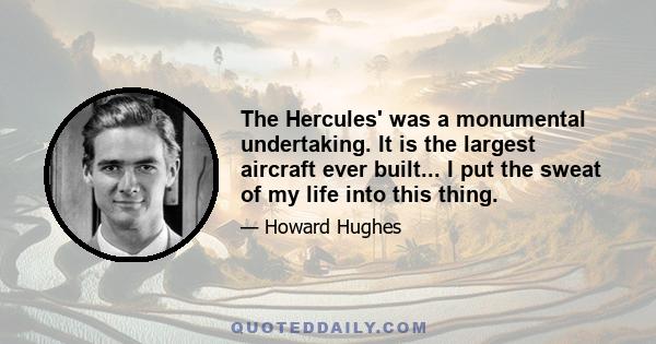 The Hercules' was a monumental undertaking. It is the largest aircraft ever built... I put the sweat of my life into this thing.