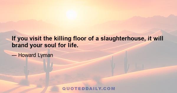 If you visit the killing floor of a slaughterhouse, it will brand your soul for life.